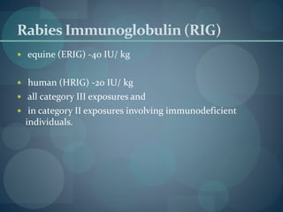 Rabies Immunoglobulin (RIG)
 equine (ERIG) -40 IU/ kg
 human (HRIG) -20 IU/ kg
 all category III exposures and
 in category II exposures involving immunodeficient
individuals.
 