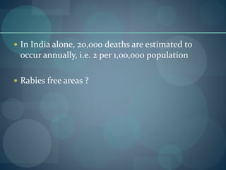  In India alone, 20,000 deaths are estimated to
occur annually, i.e. 2 per 1,00,000 population
 Rabies free areas ?
 