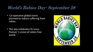 World’s Rabies Day- September 28
• Co-operative global event
planned to reduce suffering from
rabies.
• This day celebrates Dr Louis
Pastuer ‘s vision of rabies free
world.
 