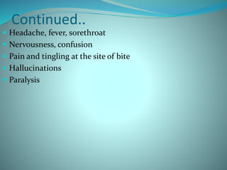 Continued..
 Headache, fever, sorethroat
 Nervousness, confusion
 Pain and tingling at the site of bite
 Hallucinations
 Paralysis
 