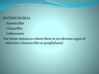 ANTIMICROBIAL
Amoxicillin
Cloxacillin
Cefuroxime
For those instances where there is no obvious signs of
infection (Amoxicillin as prophylaxis)
 