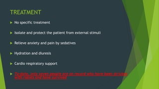 TREATMENT
 No specific treatment
 Isolate and protect the patient from external stimuli
 Relieve anxiety and pain by sedatives
 Hydration and diuresis
 Cardio respiratory support
 To-date, only seven people are on record who have been stricken
with rabies and have survived
 