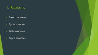 1. Rabies is
a. Direct zoonoses
b. Cyclo zoonoses
c. Meta zoonoses
d. Sapro zoonoses
 