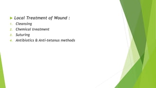  Local Treatment of Wound :
1. Cleansing
2. Chemical treatment
3. Suturing
4. Antibiotics & Anti-tetanus methods
 