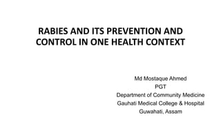 RABIES AND ITS PREVENTION AND
CONTROL IN ONE HEALTH CONTEXT
Md Mostaque Ahmed
PGT
Department of Community Medicine
Gauhati Medical College & Hospital
Guwahati, Assam
 