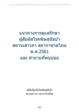 แนวทางการดูแลรักษาผู้สัมผัสโรคพิษสุนัขบ้า สถานเสาวภา สภากาชาดไทย พ.ศ. 2561 และค�ำถามที่พบบ่อย
แนวทางการดูแลรักษา
ผู้สัมผัสโรคพิษสุนัขบ ้า
สถานเสาวภา สภากาชาดไทย
พ.ศ.2561
และ ค�ำถามที่พบบ่อย
คลินิกป้องกันโรคพิษสุนัขบ้า
สถานเสาวภา สภากาชาดไทย
1
 