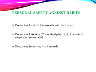 PERSONAL SAFETY AGAINST RABIES
 Do not touch animal bite wounds with bare hands.
 Do not touch fomites (Chain, food plate etc.) of an animal
suspect or proven rabid.
 Keep away from stray / sick animals.
44
 