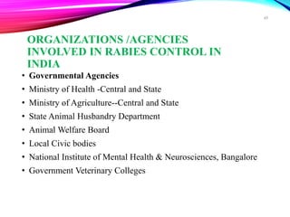 ORGANIZATIONS /AGENCIES
INVOLVED IN RABIES CONTROL IN
INDIA
• Governmental Agencies
• Ministry of Health -Central and State
• Ministry of Agriculture--Central and State
• State Animal Husbandry Department
• Animal Welfare Board
• Local Civic bodies
• National Institute of Mental Health & Neurosciences, Bangalore
• Government Veterinary Colleges
49
 