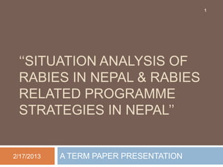 1




 ‘‘SITUATION ANALYSIS OF
 RABIES IN NEPAL & RABIES
 RELATED PROGRAMME
 STRATEGIES IN NEPAL’’


2/17/2013   A TERM PAPER PRESENTATION
 