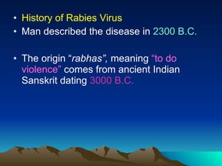 History of Rabies Virus Man described the disease in  2300 B.C.   The origin “ rabhas”,  meaning  “to do violence”   comes from ancient Indian Sanskrit dating  3000 B.C.   