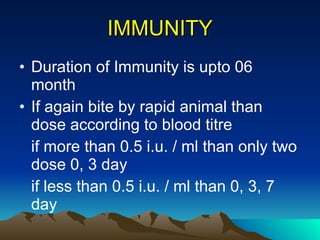 IMMUNITY Duration of Immunity is upto 06 month  If again bite by rapid animal than dose according to blood titre if more than 0.5 i.u. / ml than only two dose 0, 3 day if less than 0.5 i.u. / ml than 0, 3, 7 day 