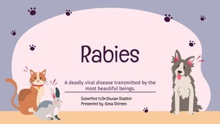 Rabies
A deadly viral disease transmitted by the
most beautiful beings.
Submitted to:Dr.Ghulam Shabbir
Presented by: Uzma Shireen
 