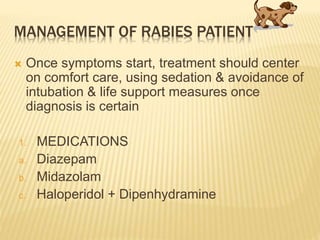 MANAGEMENT OF RABIES PATIENT
 Once symptoms start, treatment should center
on comfort care, using sedation & avoidance of
intubation & life support measures once
diagnosis is certain
1. MEDICATIONS
a. Diazepam
b. Midazolam
c. Haloperidol + Dipenhydramine
 