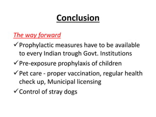 Conclusion
The way forward
Prophylactic measures have to be available
to every Indian trough Govt. Institutions
Pre-exposure prophylaxis of children
Pet care - proper vaccination, regular health
check up, Municipal licensing
Control of stray dogs
 