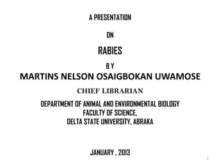 A PRESENTATION
ON

RABIES
BY

MARTINS NELSON OSAIGBOKAN UWAMOSE
CHIEF LIBRARIAN
DEPARTMENT OF ANIMAL AND ENVIRONMENTAL BIOLOGY
FACULTY OF SCIENCE,
DELTA STATE UNIVERSITY, ABRAKA

JANUARY , 2013
1

 