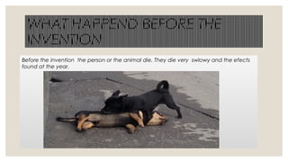 WHAT HAPPEND BEFORE THE
INVENTION
Before the invention the person or the animal die. They die very swlowy and the efects
found at the year.