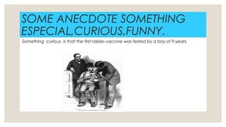 SOME ANECDOTE SOMETHING
ESPECIAL,CURIOUS,FUNNY.
◦
Something curious is that the first rabies vaccine was tested by a boy of 9 years.