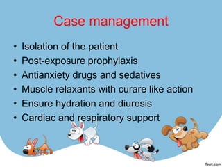 Case management
•   Isolation of the patient
•   Post-exposure prophylaxis
•   Antianxiety drugs and sedatives
•   Muscle relaxants with curare like action
•   Ensure hydration and diuresis
•   Cardiac and respiratory support
 