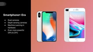 Smartphone+ Era
● Dual cameras
● Depth sensing cameras
● Machine Learning in
hardware
● Even more powerful
GPU & CPU
 
