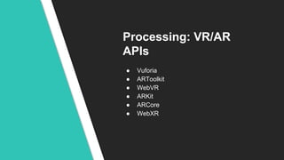 Processing: VR/AR
APIs
● Vuforia
● ARToolkit
● WebVR
● ARKit
● ARCore
● WebXR
 