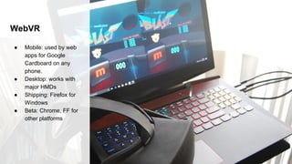 WebVR
● Mobile: used by web
apps for Google
Cardboard on any
phone.
● Desktop: works with
major HMDs
● Shipping: Firefox for
Windows
● Beta: Chrome, FF for
other platforms
 