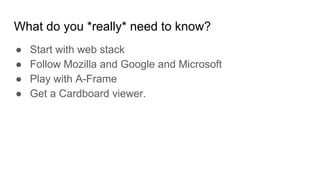 What do you *really* need to know?
● Start with web stack
● Follow Mozilla and Google and Microsoft
● Play with A-Frame
● Get a Cardboard viewer.
 