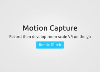 Motion Capture
Record then develop room scale VR on the go
Remix Glitch
 