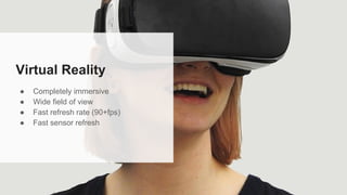 Virtual Reality
● Completely immersive
● Wide field of view
● Fast refresh rate (90+fps)
● Fast sensor refresh
 