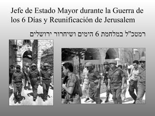 Jefe de Estado Mayor durante la Guerra de los 6 Días y Reunificación de   J erusalem רמטכ '' ל במלחמת  6  הימים ושיחרור ירושלים 
