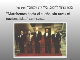 " בואו נצעד לחלום ,  בלי גזע ולאום "  ( אביב גפן ) "Marchemos hacia el sueño, sin razas ni nacionalidad”  (Aviv Geffen) 
