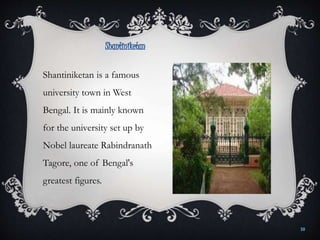 10
Shantiniketan is a famous
university town in West
Bengal. It is mainly known
for the university set up by
Nobel laureate Rabindranath
Tagore, one of Bengal's
greatest figures.
Shantiniketan
 