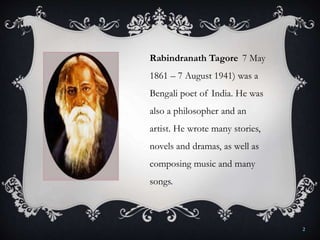 Rabindranath Tagore 7 May
1861 – 7 August 1941) was a
Bengali poet of India. He was
also a philosopher and an
artist. He wrote many stories,
novels and dramas, as well as
composing music and many
songs.
2
 