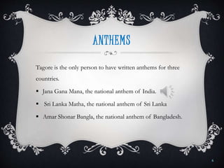 ANTHEMS
Tagore is the only person to have written anthems for three
countries.
 Jana Gana Mana, the national anthem of India.
 Sri Lanka Matha, the national anthem of Sri Lanka
 Amar Shonar Bangla, the national anthem of Bangladesh.
6
 