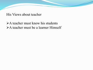 His Views about teacher
A teacher must know his students
A teacher must be a learner Himself
 