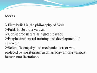 Merits
Firm belief in the philosophy of Veda
Faith in absolute values.
Considered nature as a great teacher.
Emphasized moral training and development of
character.
Scientific enquiry and mechanical order was
replaced by spiritualism and harmony among various
human manifestations.
 