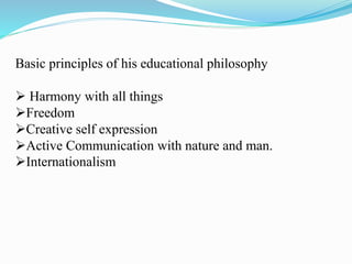 Basic principles of his educational philosophy
 Harmony with all things
Freedom
Creative self expression
Active Communication with nature and man.
Internationalism
 