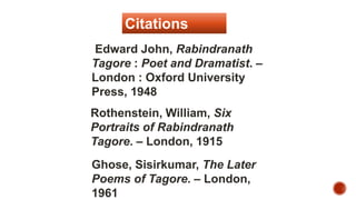 Edward John, Rabindranath
Tagore : Poet and Dramatist. –
London : Oxford University
Press, 1948
Rothenstein, William, Six
Portraits of Rabindranath
Tagore. – London, 1915
Ghose, Sisirkumar, The Later
Poems of Tagore. – London,
1961
Citations
 