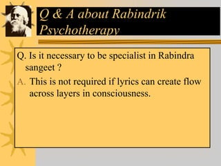 Q & A about Rabindrik
Psychotherapy
Q. Is it necessary to be specialist in Rabindra
sangeet ?
A. This is not required if lyrics can create flow
across layers in consciousness.
 