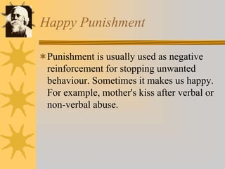 Happy Punishment
Punishment is usually used as negative
reinforcement for stopping unwanted
behaviour. Sometimes it makes us happy.
For example, mother's kiss after verbal or
non-verbal abuse.
 