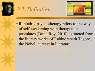 2.2. Definition
Rabindrik psychotherapy refers to the way
of self-awakening with therapeutic
postulates (Dutta Roy, 2010) extracted from
the literary works of Rabindranath Tagore,
the Nobel laureate in literature.
 