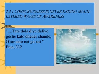 2.3.1 CONSCIOUSNESS IS NEVER ENDING MULTI-
LAYERED WAVES OF AWARENESS
"....Tare dola diye duliye
geche kato dheuer chando,
O tar anto nai go nai."
Puja, 332
 