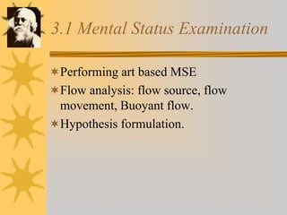 3.1 Mental Status Examination
Performing art based MSE
Flow analysis: flow source, flow
movement, Buoyant flow.
Hypothesis formulation.
 