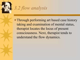 3.2 flow analysis
Through performing art based case history
taking and examination of mental status,
therapist locates the locus of present
consciousness. Next, therapist tends to
understand the flow dynamics.
 