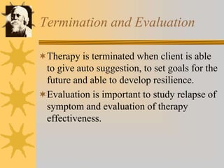 Termination and Evaluation
Therapy is terminated when client is able
to give auto suggestion, to set goals for the
future and able to develop resilience.
Evaluation is important to study relapse of
symptom and evaluation of therapy
effectiveness.
 