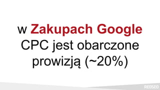 w Zakupach Google
CPC jest obarczone
prowizją (~20%)
 