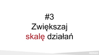 #3
Zwiększaj
skalę działań
 