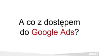 A co z dostępem
do Google Ads?
 