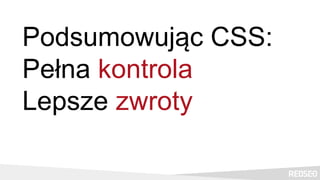 Podsumowując CSS:
Pełna kontrola
Lepsze zwroty
 