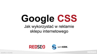 Google CSS
Jak wykorzystać w reklamie
sklepu internetowego
SemKRK.pl - 6.03.2020
 