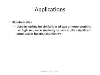 Applications
• Bioinformatics
– Used in looking for similarities of two or more proteins;
i.e. high sequence similarity usually implies significant
structural or functional similarity.
Dr. AMIT KUMAR @JUET
 